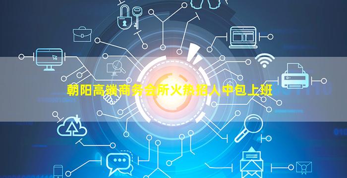 朝阳高端商务会所火热招人中包上班