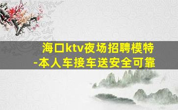 海口ktv夜场招聘模特-本人车接车送安全可靠